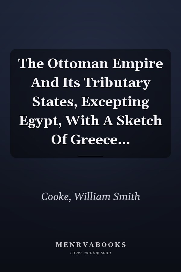 The Ottoman Empire And Its Tributary States, Excepting Egypt, With A Sketch Of Greece...