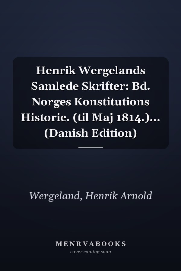 Henrik Wergelands Samlede Skrifter: Bd. Norges Konstitutions Historie. (til Maj 1814.)... (Danish Edition)