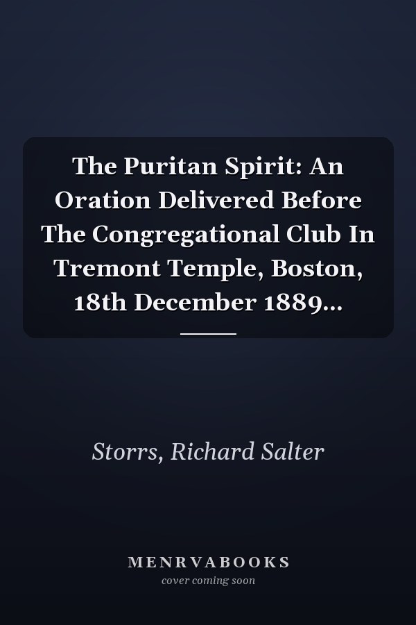 The Puritan Spirit: An Oration Delivered Before The Congregational Club In Tremont Temple, Boston, 18th December 1889...