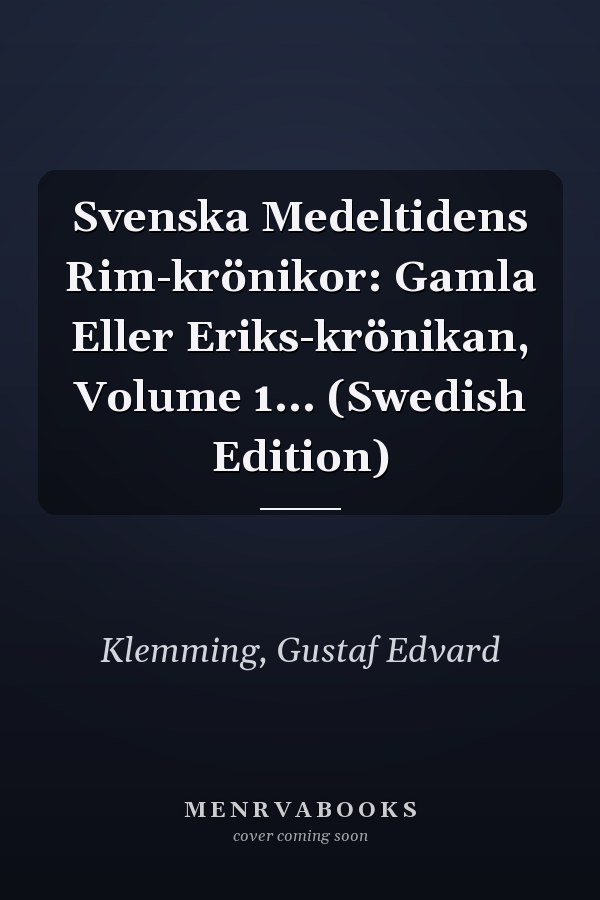 Svenska Medeltidens Rim-krönikor: Gamla Eller Eriks-krönikan, Volume 1... (Swedish Edition)