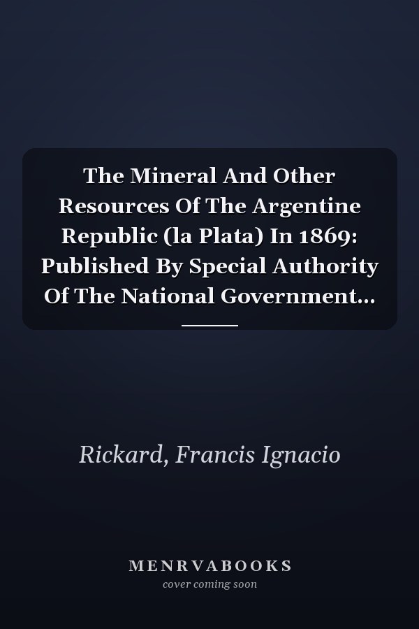 The Mineral And Other Resources Of The Argentine Republic (la Plata) In 1869: Published By Special Authority Of The National Government...