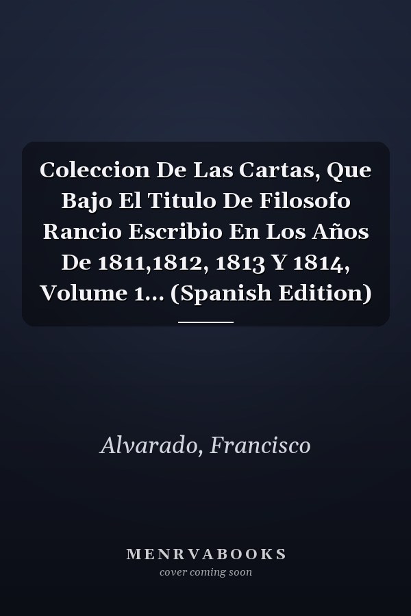 Coleccion De Las Cartas, Que Bajo El Titulo De Filosofo Rancio Escribio En Los Años De 1811,1812, 1813 Y 1814, Volume 1... (Spanish Edition)
