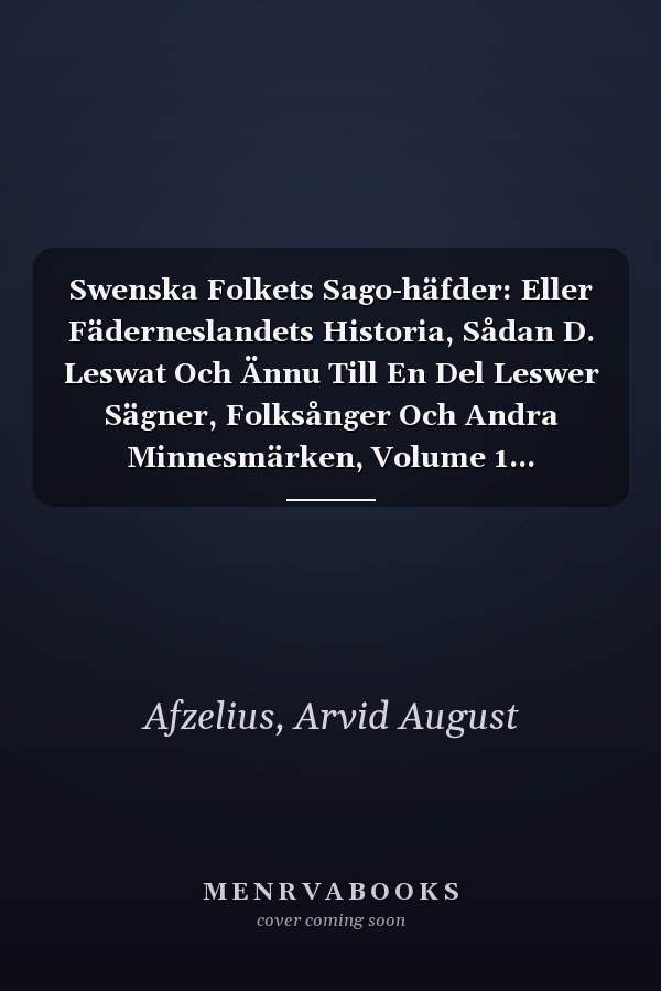 Swenska Folkets Sago-häfder: Eller Fäderneslandets Historia, Sådan D. Leswat Och Ännu Till En Del Leswer Sägner, Folksånger Och Andra Minnesmärken, Volume 1... (Swedish Edition)