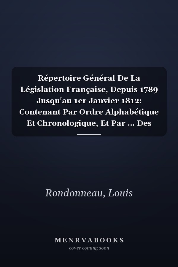 Répertoire Général De La Législation Française, Depuis 1789 Jusqu'au 1er Janvier 1812: Contenant Par Ordre Alphabétique Et Chronologique, Et Par ... Des Arrêtés, Des Décrets,... (French Edition)
