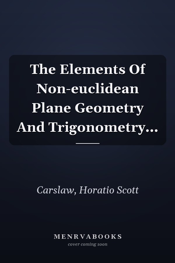The Elements Of Non-euclidean Plane Geometry And Trigonometry...