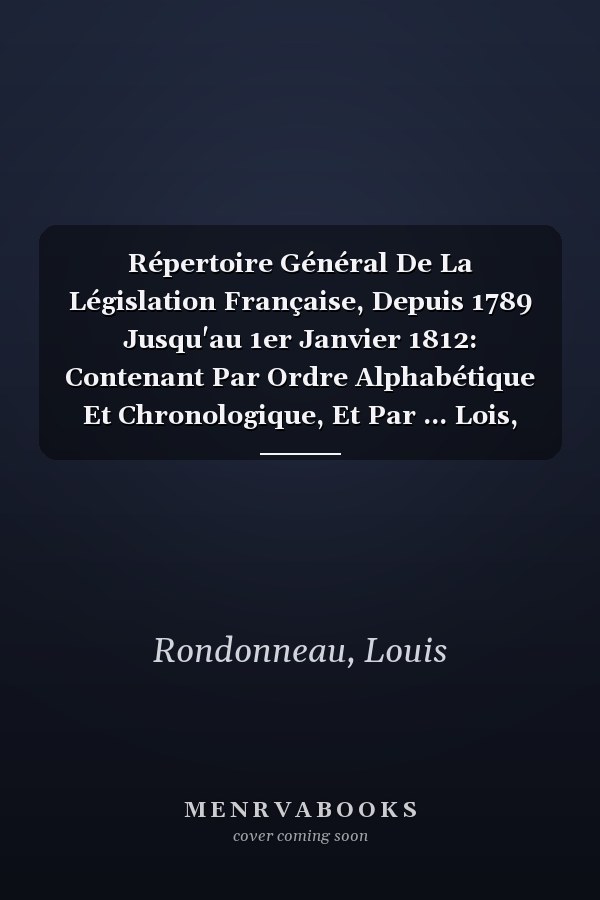 Répertoire Général De La Législation Française, Depuis 1789 Jusqu'au 1er Janvier 1812: Contenant Par Ordre Alphabétique Et Chronologique, Et Par ... Lois, Des Arrêtés, Des Décre (French Edition)