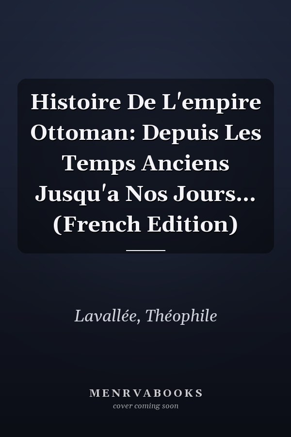 Histoire De L'empire Ottoman: Depuis Les Temps Anciens Jusqu'a Nos Jours... (French Edition)