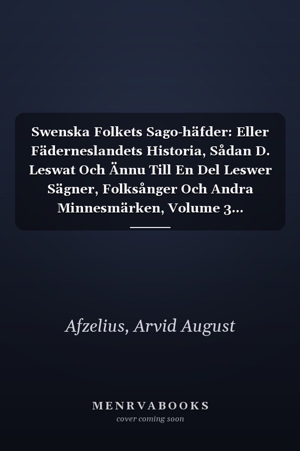 Swenska Folkets Sago-häfder: Eller Fäderneslandets Historia, Sådan D. Leswat Och Ännu Till En Del Leswer Sägner, Folksånger Och Andra Minnesmärken, Volume 3... (Swedish Edition)