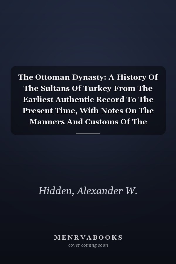The Ottoman Dynasty: A History Of The Sultans Of Turkey From The Earliest Authentic Record To The Present Time, With Notes On The Manners And Customs Of The People...