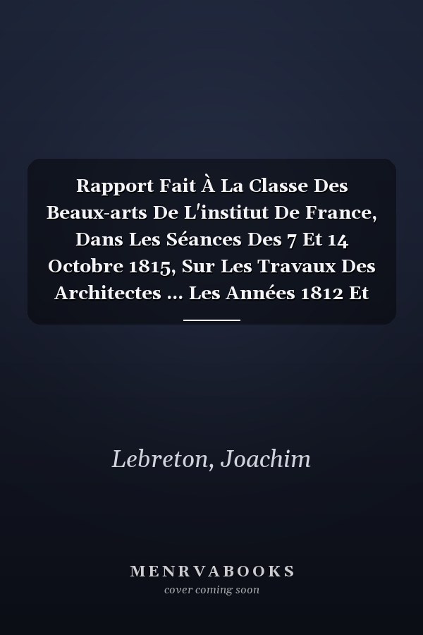 Rapport Fait À La Classe Des Beaux-arts De L'institut De France, Dans Les Séances Des 7 Et 14 Octobre 1815, Sur Les Travaux Des Architectes ... Les Années 1812 Et 1813... (French Edition)