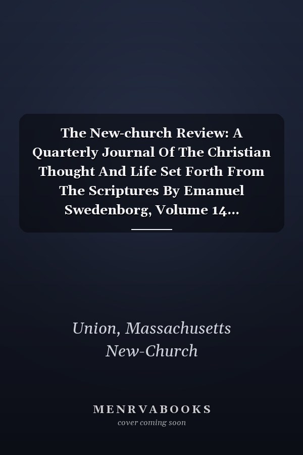 The New-church Review: A Quarterly Journal Of The Christian Thought And Life Set Forth From The Scriptures By Emanuel Swedenborg, Volume 14...