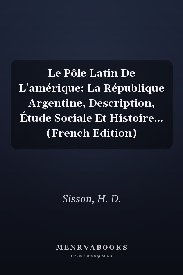Le Pôle Latin De L'amérique: La République Argentine, Description, Étude Sociale Et Histoire... (French Edition)