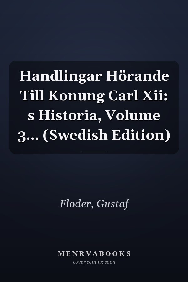 Handlingar Hörande Till Konung Carl Xii: s Historia, Volume 3... (Swedish Edition)