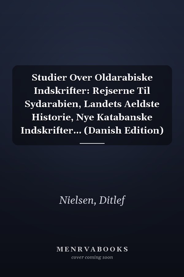 Studier Over Oldarabiske Indskrifter: Rejserne Til Sydarabien, Landets Aeldste Historie, Nye Katabanske Indskrifter... (Danish Edition)