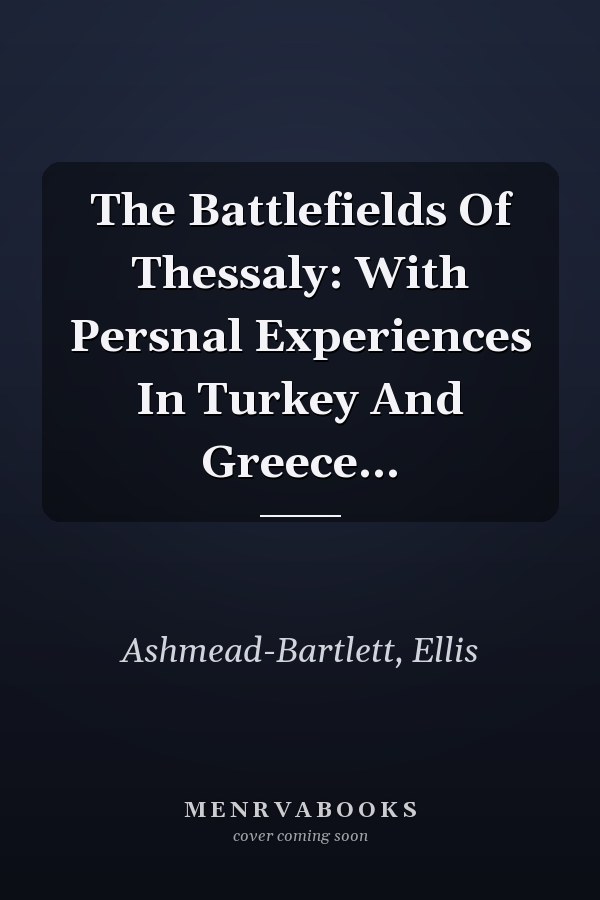 The Battlefields Of Thessaly: With Persnal Experiences In Turkey And Greece...