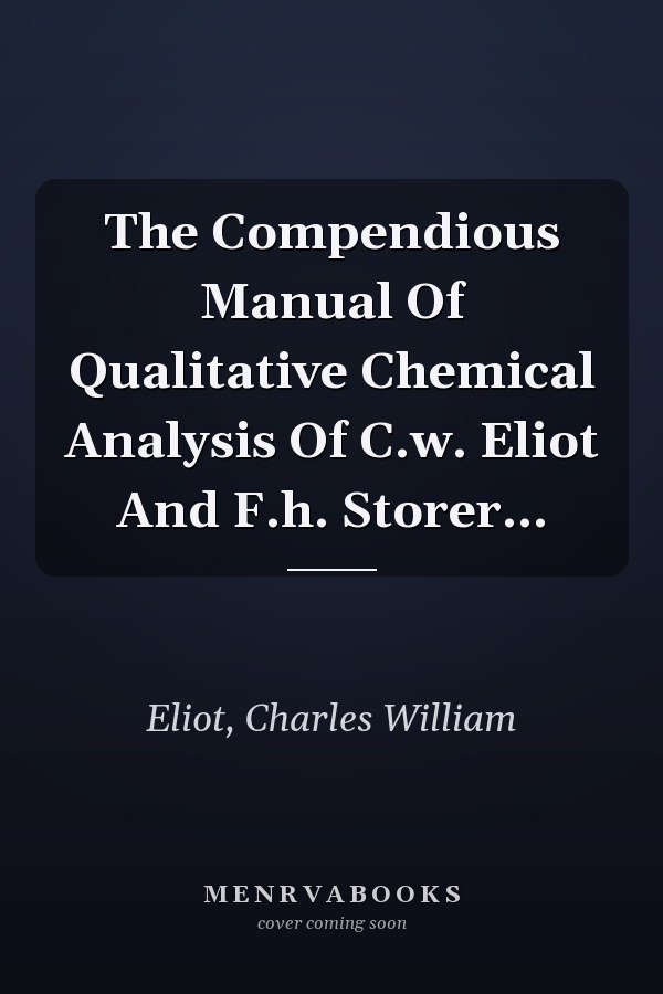 The Compendious Manual Of Qualitative Chemical Analysis Of C.w. Eliot And F.h. Storer...