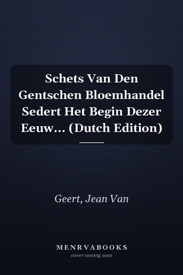 Schets Van Den Gentschen Bloemhandel Sedert Het Begin Dezer Eeuw... (Dutch Edition)