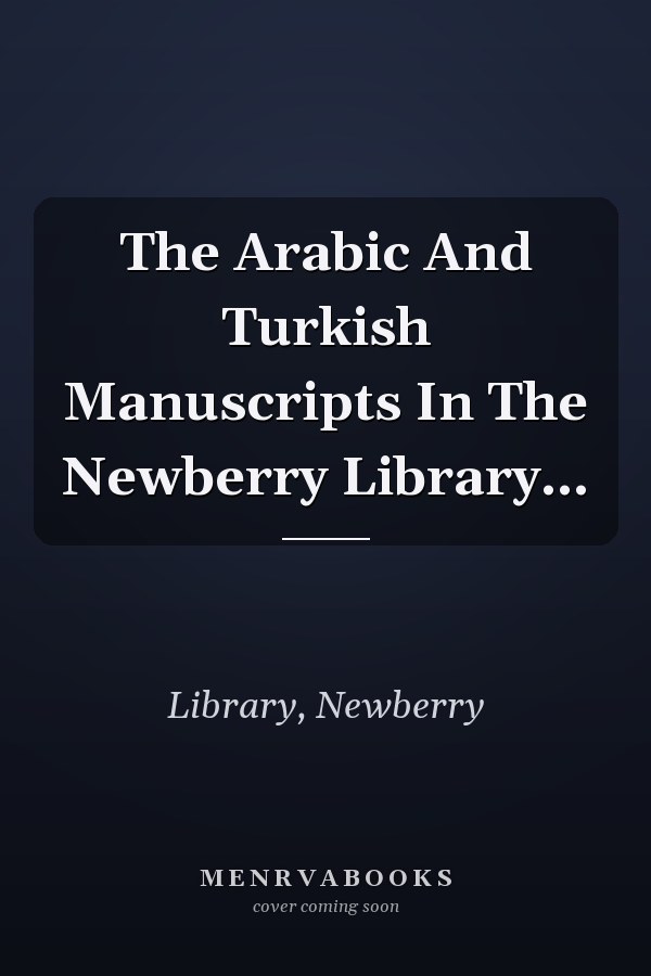 The Arabic And Turkish Manuscripts In The Newberry Library...