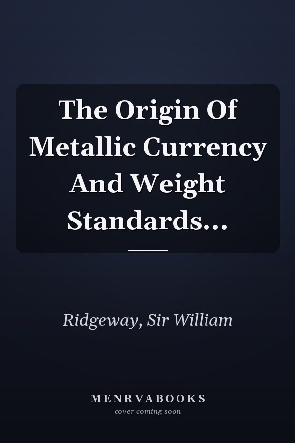 The Origin Of Metallic Currency And Weight Standards...