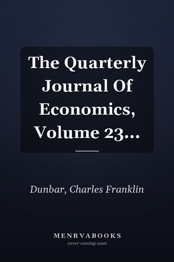 The Quarterly Journal Of Economics, Volume 23...
