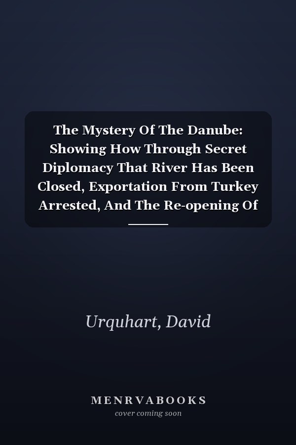 The Mystery Of The Danube: Showing How Through Secret Diplomacy That River Has Been Closed, Exportation From Turkey Arrested, And The Re-opening Of The Isthmus Of Suez Prevented...