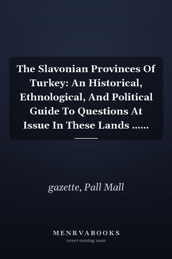 The Slavonian Provinces Of Turkey: An Historical, Ethnological, And Political Guide To Questions At Issue In These Lands ......