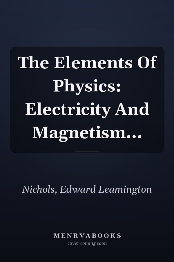 The Elements Of Physics: Electricity And Magnetism...