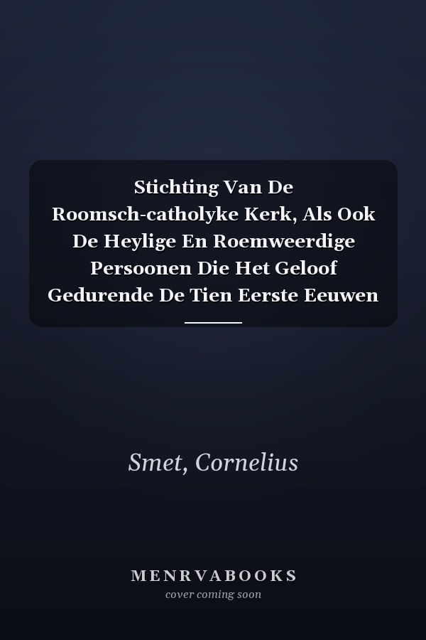 Stichting Van De Roomsch-catholyke Kerk, Als Ook De Heylige En Roemweerdige Persoonen Die Het Geloof Gedurende De Tien Eerste Eeuwen In Ons Vaderland ... Christus In Zyne Kerk... (Dutch Edition)