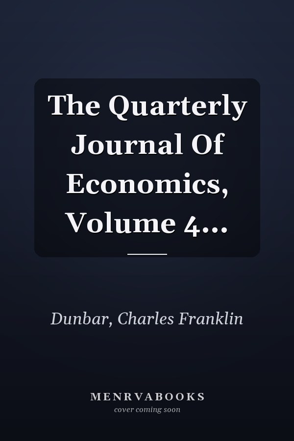 The Quarterly Journal Of Economics, Volume 4...