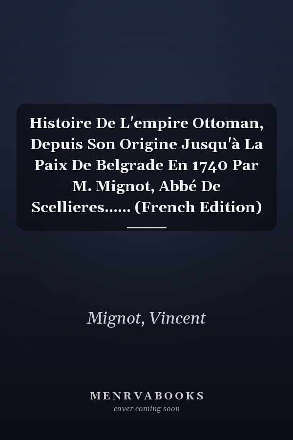 Histoire De L'empire Ottoman, Depuis Son Origine Jusqu'à La Paix De Belgrade En 1740 Par M. Mignot, Abbé De Scellieres...... (French Edition)
