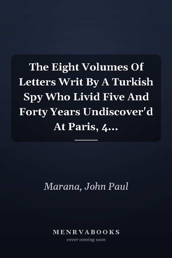 The Eight Volumes Of Letters Writ By A Turkish Spy Who Livid Five And Forty Years Undiscover'd At Paris, 4...