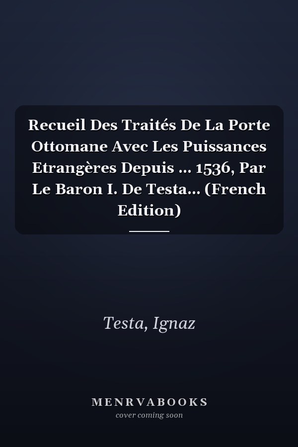 Recueil Des Traités De La Porte Ottomane Avec Les Puissances Etrangères Depuis ... 1536, Par Le Baron I. De Testa... (French Edition)