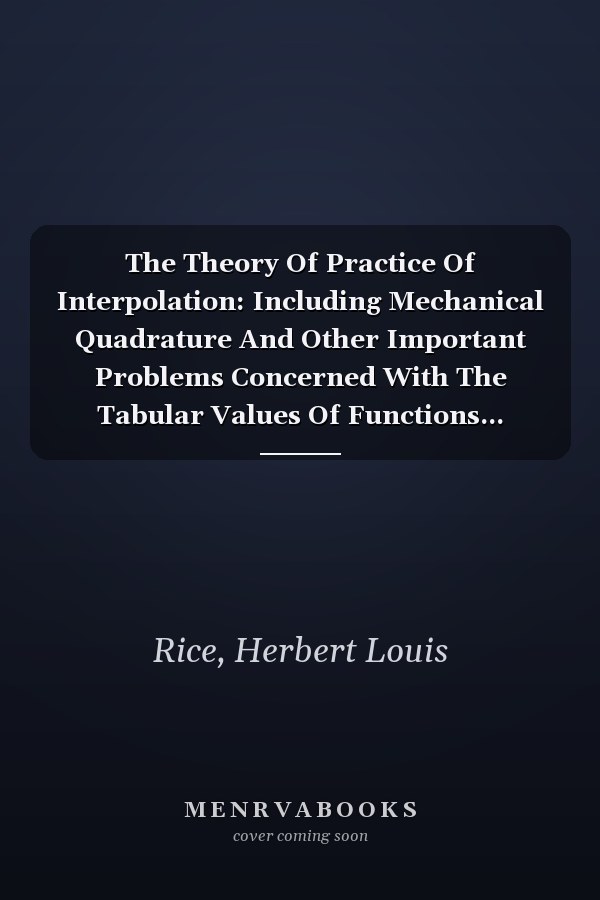 The Theory Of Practice Of Interpolation: Including Mechanical Quadrature And Other Important Problems Concerned With The Tabular Values Of Functions...