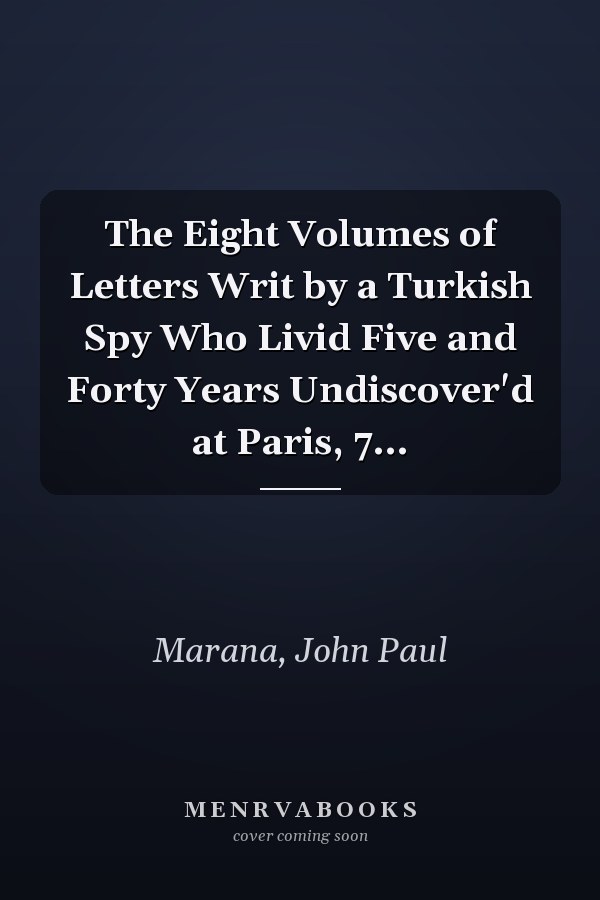 The Eight Volumes of Letters Writ by a Turkish Spy Who Livid Five and Forty Years Undiscover'd at Paris, 7...
