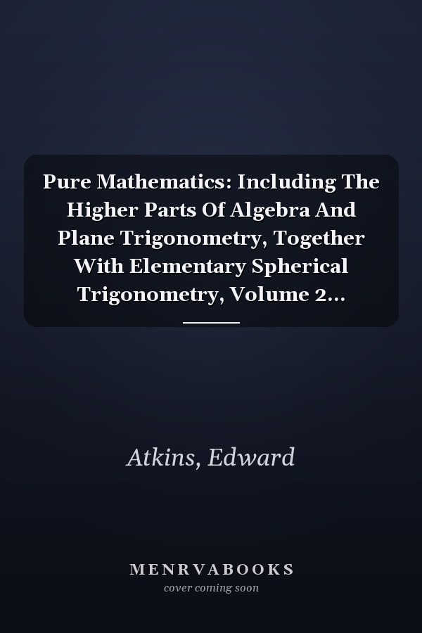 Pure Mathematics: Including The Higher Parts Of Algebra And Plane Trigonometry, Together With Elementary Spherical Trigonometry, Volume 2...