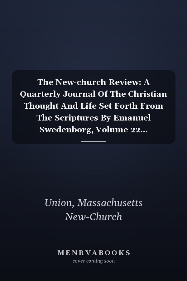 The New-church Review: A Quarterly Journal Of The Christian Thought And Life Set Forth From The Scriptures By Emanuel Swedenborg, Volume 22...