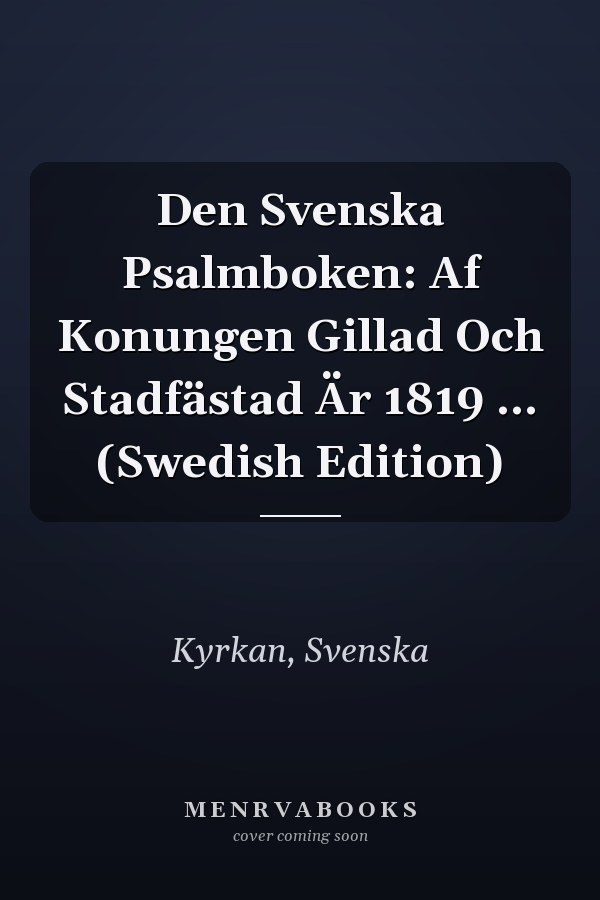 Den Svenska Psalmboken: Af Konungen Gillad Och Stadfästad Är 1819 ... (Swedish Edition)