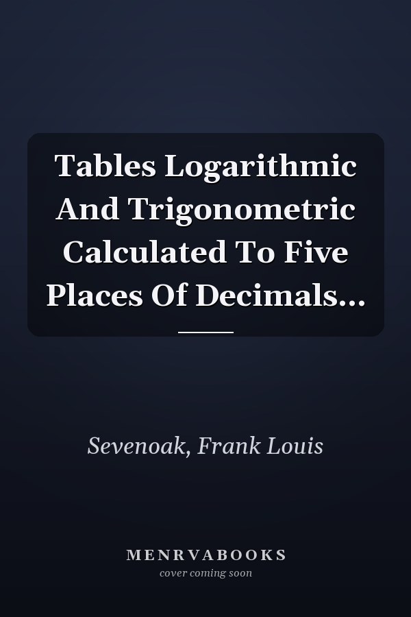 Tables Logarithmic And Trigonometric Calculated To Five Places Of Decimals...