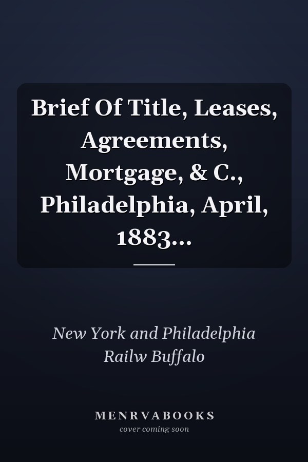 Brief Of Title, Leases, Agreements, Mortgage, & C., Philadelphia, April, 1883...