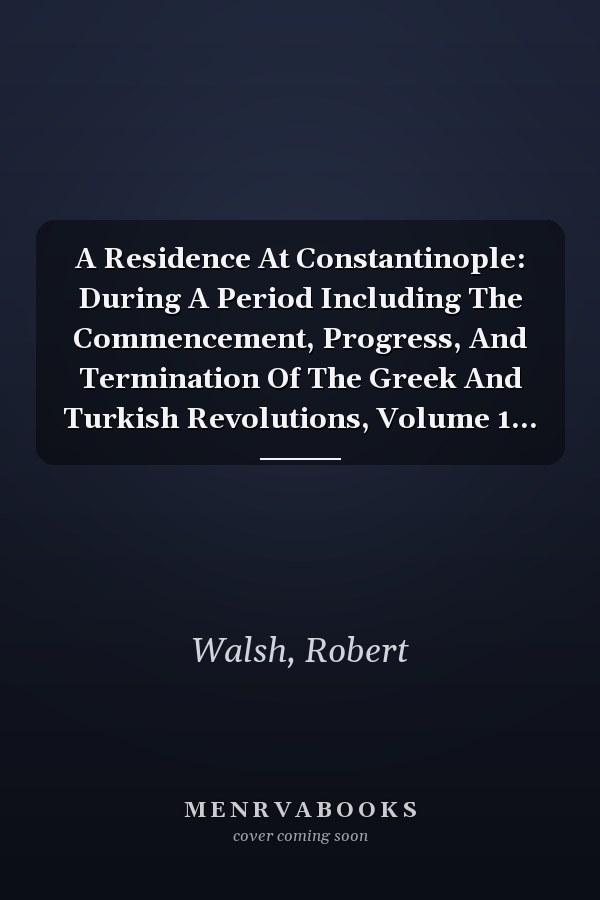 A Residence At Constantinople: During A Period Including The Commencement, Progress, And Termination Of The Greek And Turkish Revolutions, Volume 1...