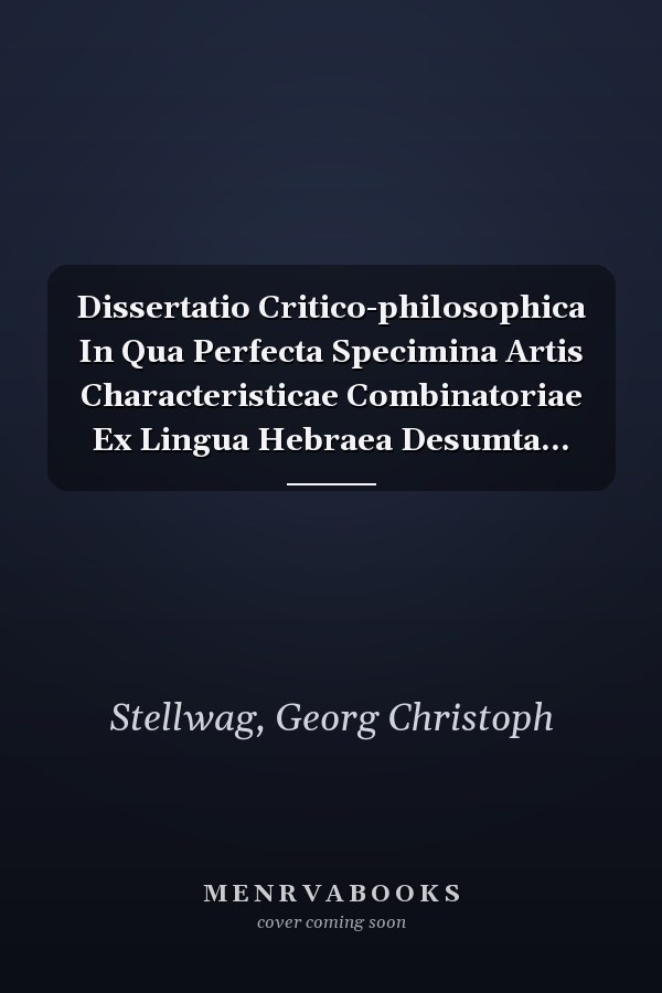 Dissertatio Critico-philosophica In Qua Perfecta Specimina Artis Characteristicae Combinatoriae Ex Lingua Hebraea Desumta...