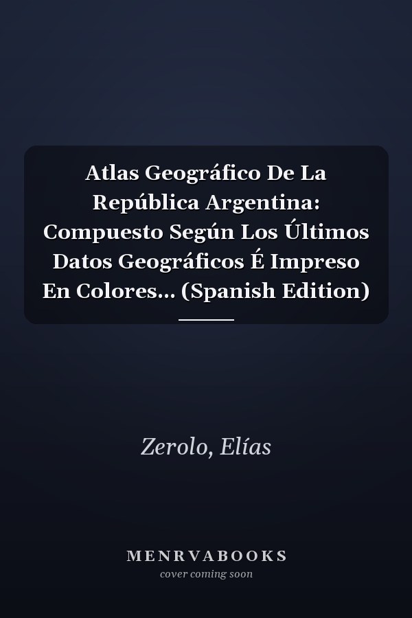 Atlas Geográfico De La República Argentina: Compuesto Según Los Últimos Datos Geográficos É Impreso En Colores... (Spanish Edition)
