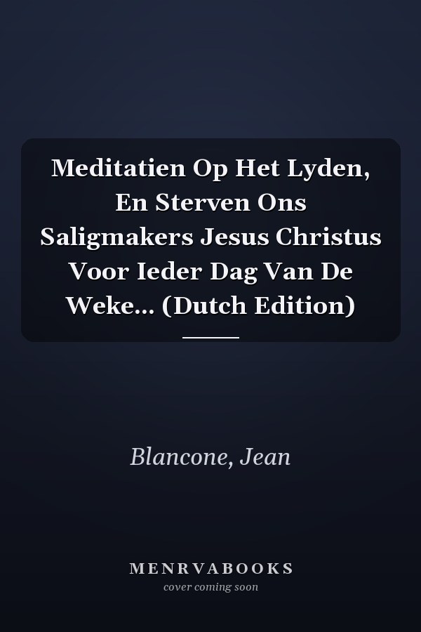 Meditatien Op Het Lyden, En Sterven Ons Saligmakers Jesus Christus Voor Ieder Dag Van De Weke... (Dutch Edition)