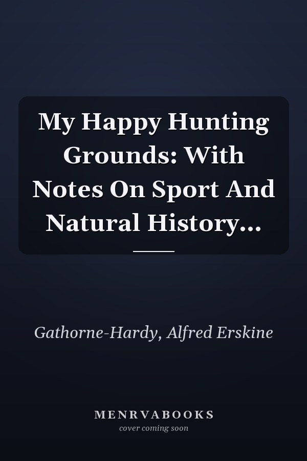 My Happy Hunting Grounds: With Notes On Sport And Natural History...