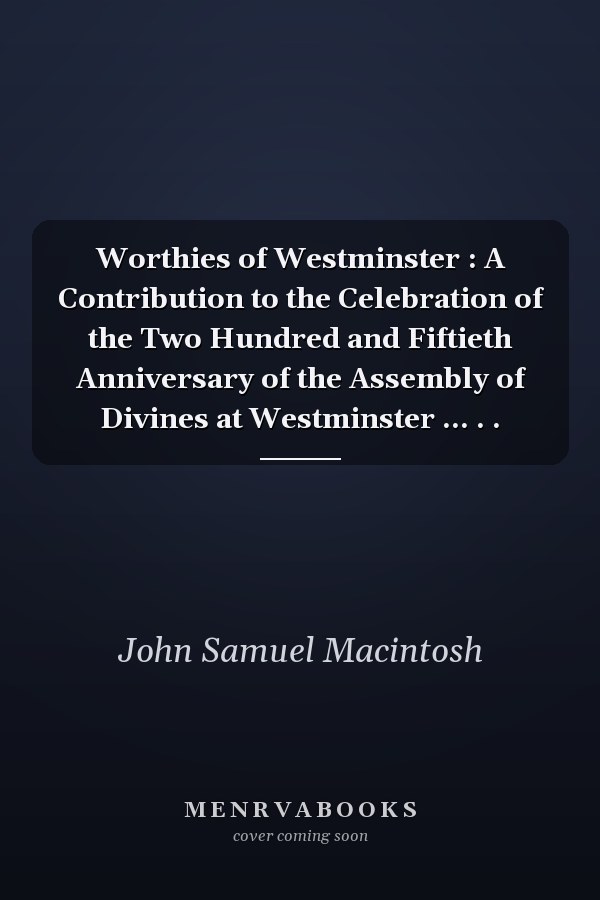 Worthies of Westminster : A Contribution to the Celebration of the Two Hundred and Fiftieth Anniversary of the Assembly of Divines at Westminster ... . .