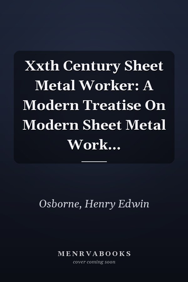 Xxth Century Sheet Metal Worker: A Modern Treatise On Modern Sheet Metal Work...
