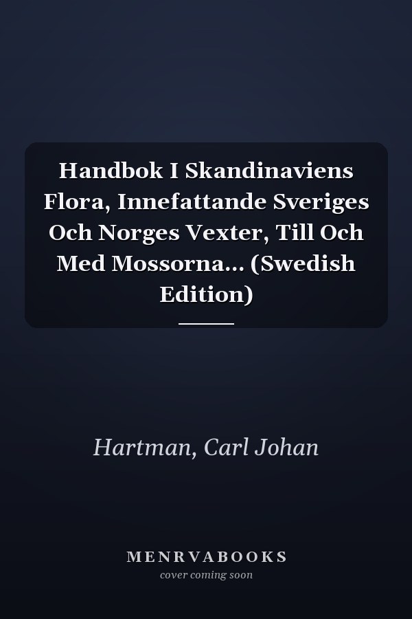 Handbok I Skandinaviens Flora, Innefattande Sveriges Och Norges Vexter, Till Och Med Mossorna... (Swedish Edition)