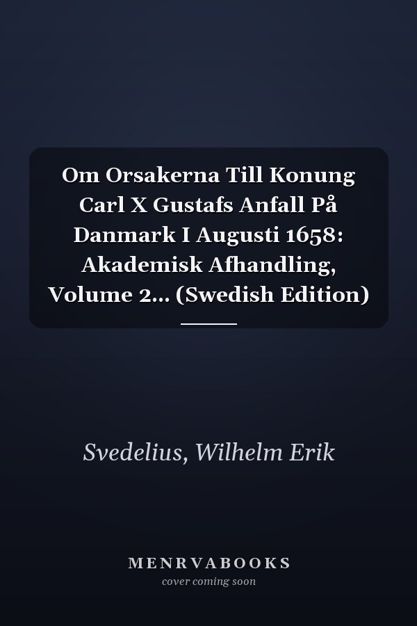 Om Orsakerna Till Konung Carl X Gustafs Anfall På Danmark I Augusti 1658: Akademisk Afhandling, Volume 2... (Swedish Edition)