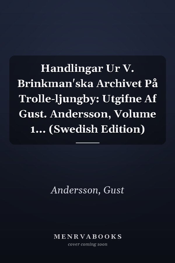 Handlingar Ur V. Brinkman'ska Archivet På Trolle-ljungby: Utgifne Af Gust. Andersson, Volume 1... (Swedish Edition)