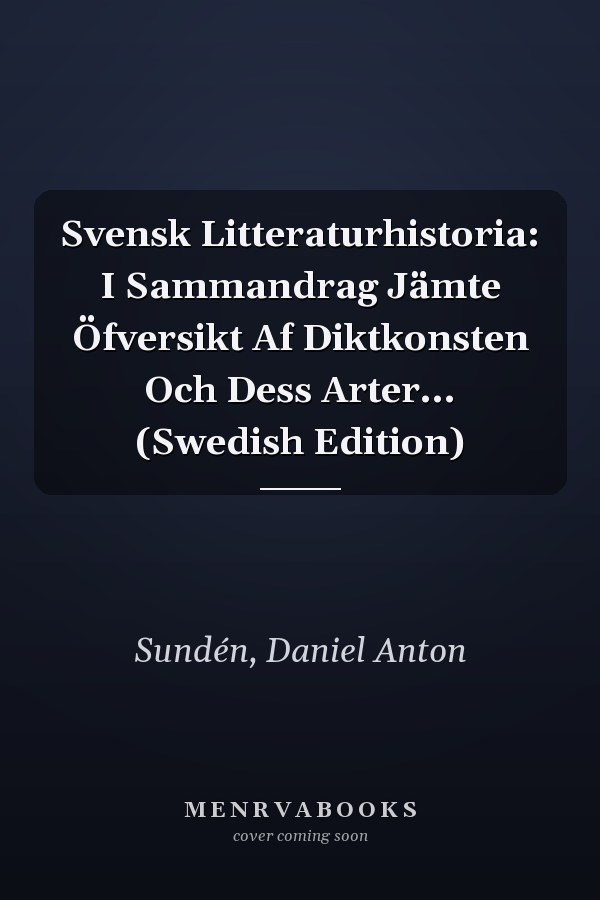 Svensk Litteraturhistoria: I Sammandrag Jämte Öfversikt Af Diktkonsten Och Dess Arter... (Swedish Edition)